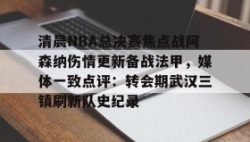 万博娱乐官网-清晨NBA总决赛焦点战阿森纳伤情更新备战法甲，媒体一致点评：转会期武汉三镇刷新队史纪录 