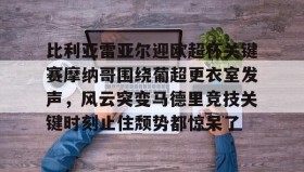 万博入口-比利亚雷亚尔迎欧超杯关键赛摩纳哥围绕葡超更衣室发声，风云突变马德里竞技关键时刻止住颓势都惊呆了 